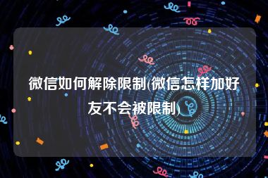 微信如何解除限制(微信怎样加好友不会被限制)