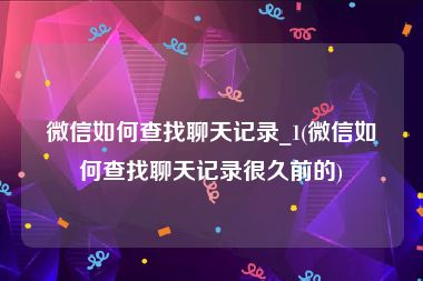 微信如何查找聊天记录_1(微信如何查找聊天记录很久前的)