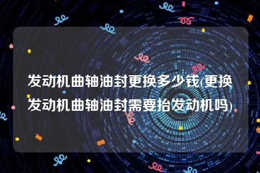 发动机曲轴油封更换多少钱(更换发动机曲轴油封需要抬发动机吗)