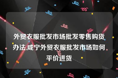 外贸衣服批发市场批发零售购货办法,咸宁外贸衣服批发市场如何平价进货