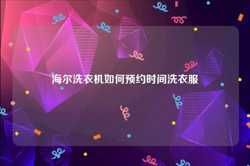 海尔洗衣机如何预约时间洗衣服