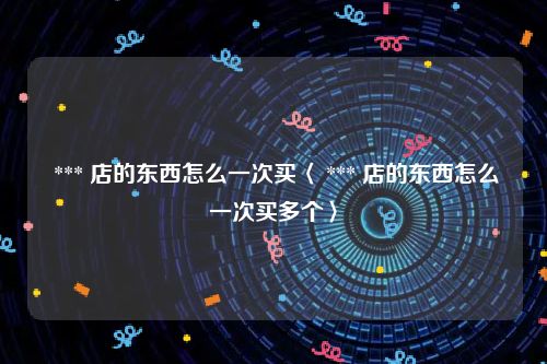  *** 店的东西怎么一次买〈 *** 店的东西怎么一次买多个〉