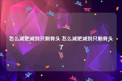 怎么减肥减到只剩骨头 怎么减肥减到只剩骨头了
