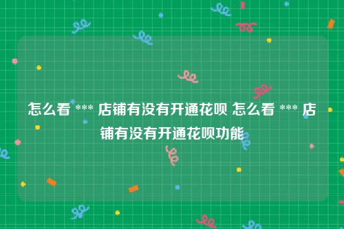 怎么看 *** 店铺有没有开通花呗 怎么看 *** 店铺有没有开通花呗功能