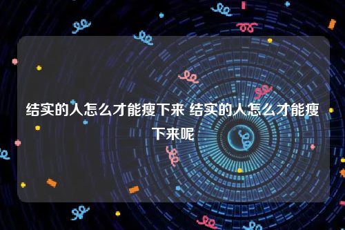 结实的人怎么才能瘦下来 结实的人怎么才能瘦下来呢