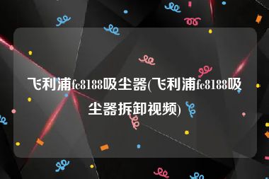 飞利浦fc8188吸尘器(飞利浦fc8188吸尘器拆卸视频)