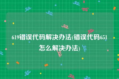 619错误代码解决办法(错误代码651怎么解决办法)