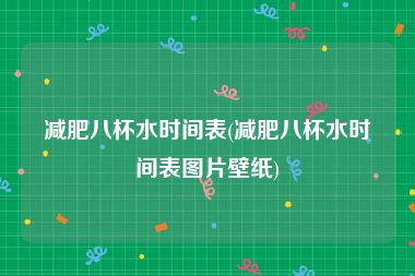 减肥八杯水时间表(减肥八杯水时间表图片壁纸)