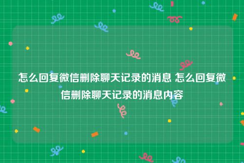 怎么回复微信删除聊天记录的消息 怎么回复微信删除聊天记录的消息内容