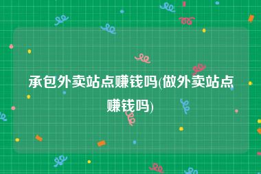承包外卖站点赚钱吗(做外卖站点赚钱吗)