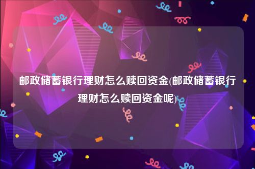 邮政储蓄银行理财怎么赎回资金(邮政储蓄银行理财怎么赎回资金呢)