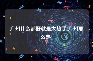 广州什么都好就是太热了(广州那么热)