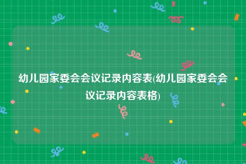 幼儿园家委会会议记录内容表(幼儿园家委会会议记录内容表格)