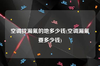 空调找漏氟的地多少钱(空调漏氟要多少钱)