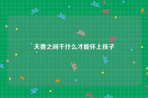夫妻之间干什么才能怀上孩子
