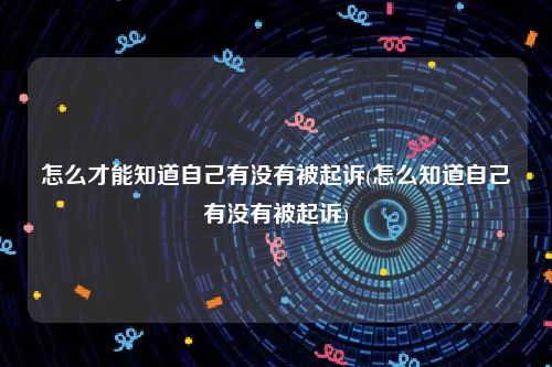 怎么才能知道自己有没有被起诉(怎么知道自己有没有被起诉)