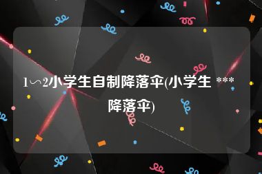1∽2小学生自制降落伞(小学生 *** 降落伞)