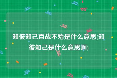 知彼知己百战不殆是什么意思(知彼知己是什么意思啊)