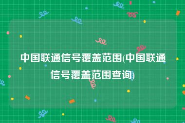 中国联通信号覆盖范围(中国联通信号覆盖范围查询)