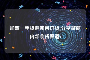 加盟一手货源如何进货(分享微商内部拿货渠道)