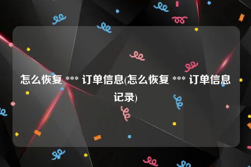 怎么恢复 *** 订单信息(怎么恢复 *** 订单信息记录)