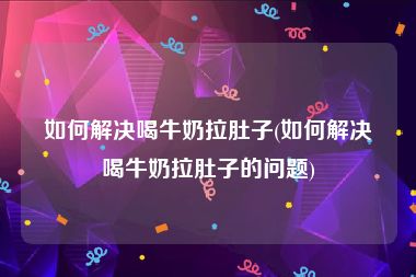 如何解决喝牛奶拉肚子(如何解决喝牛奶拉肚子的问题)