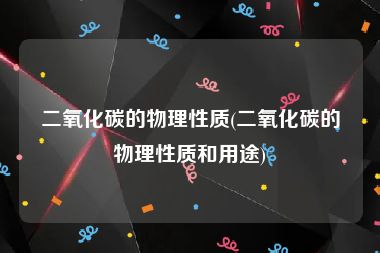 二氧化碳的物理性质(二氧化碳的物理性质和用途)