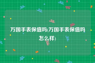 万国手表保值吗(万国手表保值吗怎么样)