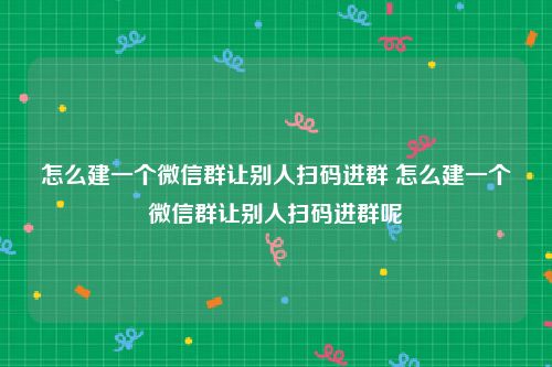 怎么建一个微信群让别人扫码进群 怎么建一个微信群让别人扫码进群呢