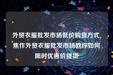 外贸衣服批发市场低价购货方式,焦作外贸衣服批发市场教你如何限时优惠价提货