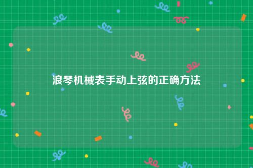浪琴机械表手动上弦的正确方法