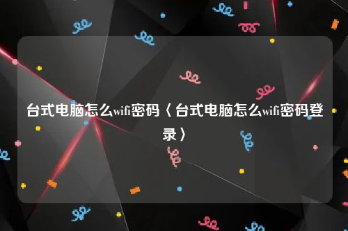 台式电脑怎么wifi密码〈台式电脑怎么wifi密码登录〉