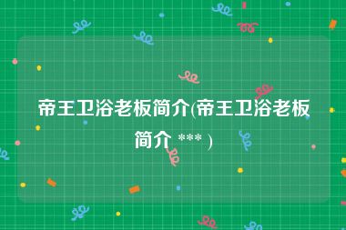 帝王卫浴老板简介(帝王卫浴老板简介 *** )