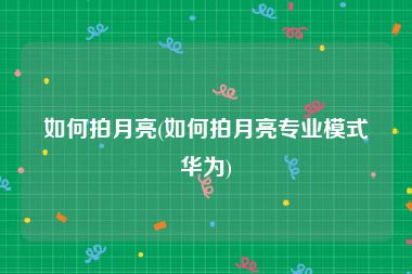如何拍月亮(如何拍月亮专业模式华为)