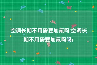 空调长期不用需要加氟吗(空调长期不用需要加氟吗吗)