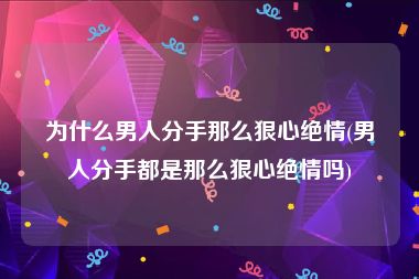 为什么男人分手那么狠心绝情(男人分手都是那么狠心绝情吗)