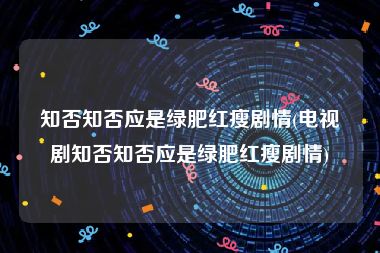 知否知否应是绿肥红瘦剧情(电视剧知否知否应是绿肥红瘦剧情)