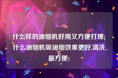 什么样的油烟机好用又方便打理(什么油烟机吸油烟效果更好,清洗最方便)
