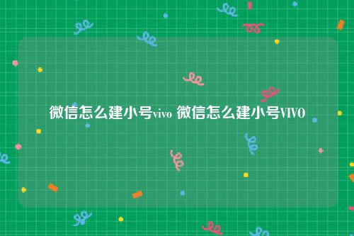 微信怎么建小号vivo 微信怎么建小号VIVO