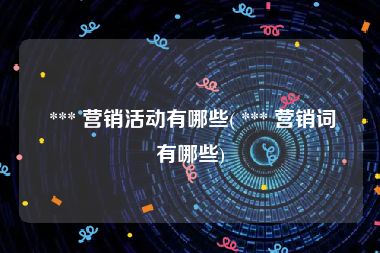  *** 营销活动有哪些( *** 营销词有哪些)