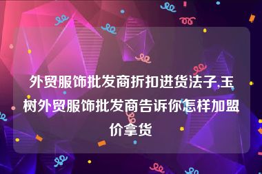 外贸服饰批发商折扣进货法子,玉树外贸服饰批发商告诉你怎样加盟价拿货