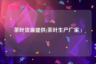 茶叶货源提供(茶叶生产厂家 )
