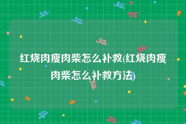 红烧肉瘦肉柴怎么补救(红烧肉瘦肉柴怎么补救方法)