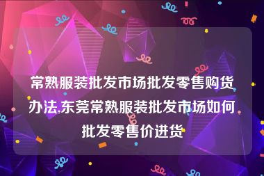 常熟服装批发市场批发零售购货办法,东莞常熟服装批发市场如何批发零售价进货
