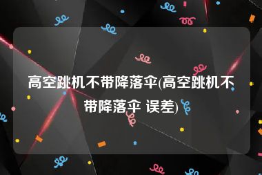 高空跳机不带降落伞(高空跳机不带降落伞 误差)
