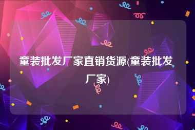 童装批发厂家直销货源(童装批发 厂家)