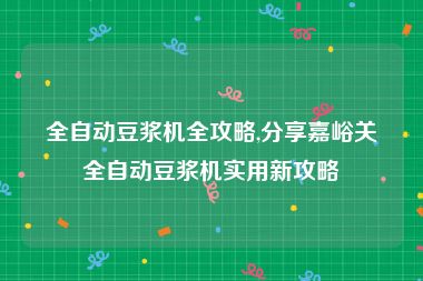 全自动豆浆机全攻略,分享嘉峪关全自动豆浆机实用新攻略