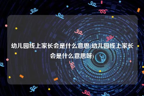 幼儿园线上家长会是什么意思(幼儿园线上家长会是什么意思呀)