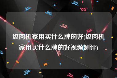 绞肉机家用买什么牌的好(绞肉机家用买什么牌的好视频测评)