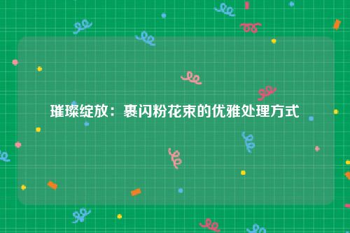 璀璨绽放：裹闪粉花束的优雅处理方式